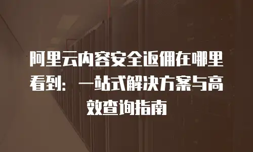 阿里云内容安全返佣在哪里看到：一站式解决方案与高效查询指南