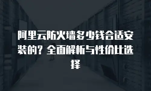 阿里云防火墙多少钱合适安装的？全面解析与性价比选择
