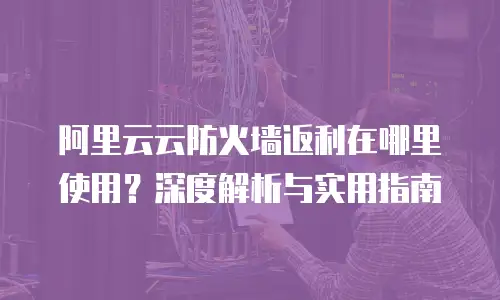 阿里云云防火墙返利在哪里使用？深度解析与实用指南