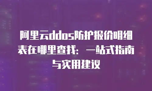 阿里云ddos防护报价明细表在哪里查找：一站式指南与实用建议