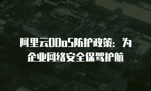 阿里云DDoS防护政策：为企业网络安全保驾护航