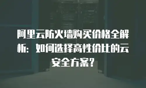 阿里云防火墙购买价格全解析：如何选择高性价比的云安全方案？