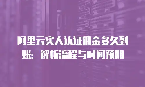 阿里云实人认证佣金多久到账：解析流程与时间预期