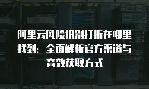 阿里云风险识别打折在哪里找到：全面解析官方渠道与高效获取方式