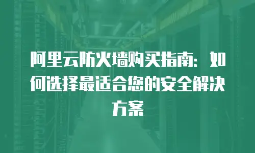 阿里云防火墙购买指南：如何选择最适合您的安全解决方案