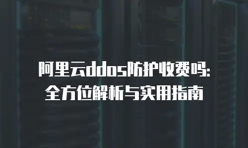 阿里云ddos防护收费吗：全方位解析与实用指南