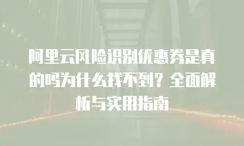 阿里云风险识别优惠券是真的吗为什么找不到？全面解析与实用指南