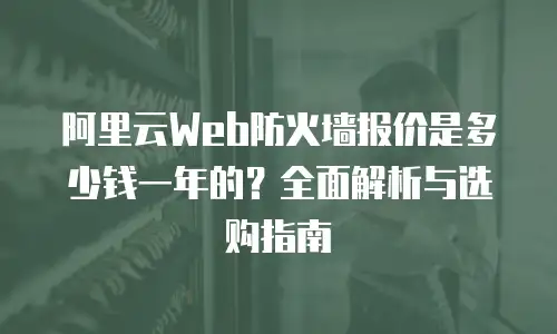 阿里云Web防火墙报价是多少钱一年的？全面解析与选购指南