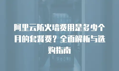 阿里云防火墙费用是多少个月的套餐费？全面解析与选购指南