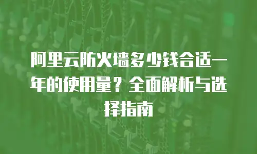 阿里云防火墙多少钱合适一年的使用量？全面解析与选择指南