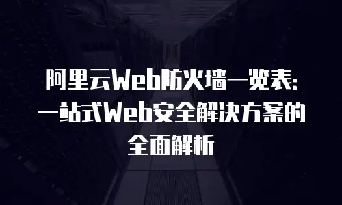 阿里云Web防火墙一览表：一站式Web安全解决方案的全面解析