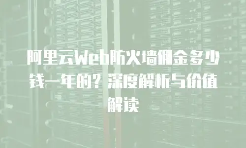 阿里云Web防火墙佣金多少钱一年的？深度解析与价值解读