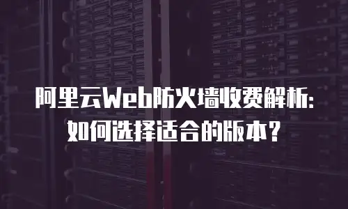 阿里云Web防火墙收费解析：如何选择适合的版本？