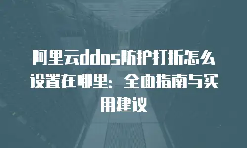 阿里云ddos防护打折怎么设置在哪里：全面指南与实用建议