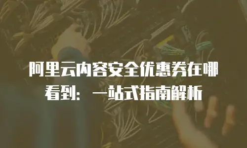 阿里云内容安全优惠券在哪看到：一站式指南解析