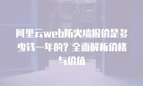 阿里云web防火墙报价是多少钱一年的？全面解析价格与价值