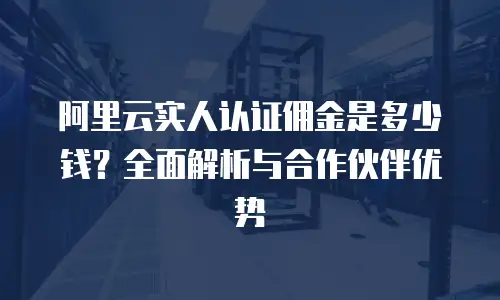 阿里云实人认证佣金是多少钱？全面解析与合作伙伴优势