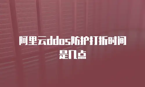 阿里云ddos防护打折时间是几点