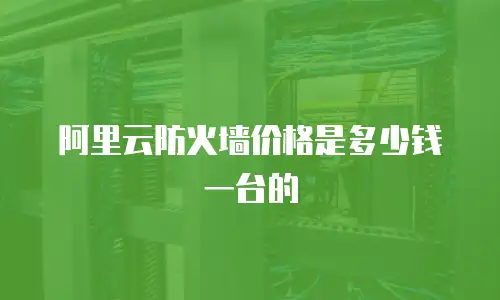 阿里云防火墙价格是多少钱一台的