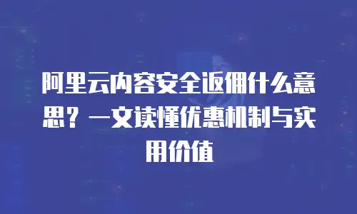 阿里云内容安全返佣什么意思？一文读懂优惠机制与实用价值
