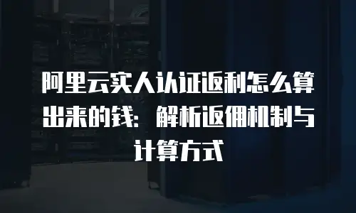 阿里云实人认证返利怎么算出来的钱：解析返佣机制与计算方式