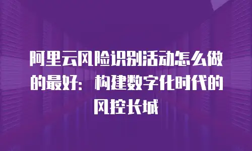 阿里云风险识别活动怎么做的最好：构建数字化时代的风控长城