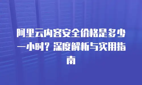 阿里云内容安全价格是多少一小时？深度解析与实用指南