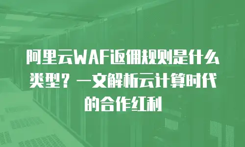 阿里云WAF返佣规则是什么类型？一文解析云计算时代的合作红利
