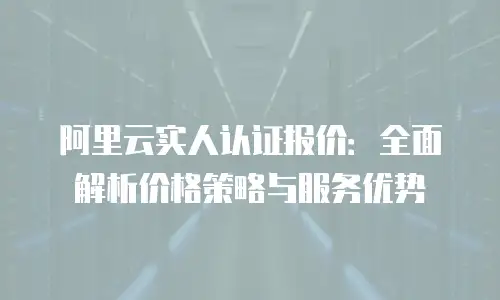 阿里云实人认证报价：全面解析价格策略与服务优势
