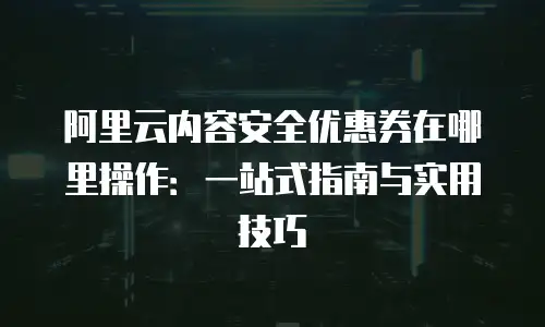 阿里云内容安全优惠券在哪里操作：一站式指南与实用技巧