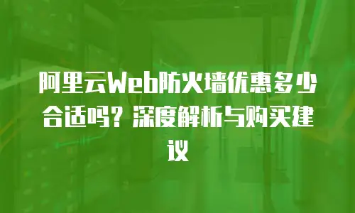 阿里云Web防火墙优惠多少合适吗？深度解析与购买建议