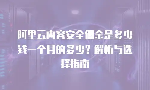 阿里云内容安全佣金是多少钱一个月的多少？解析与选择指南