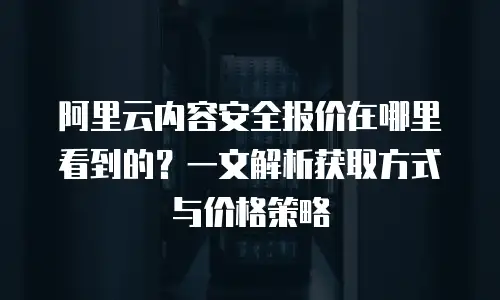 阿里云内容安全报价在哪里看到的？一文解析获取方式与价格策略
