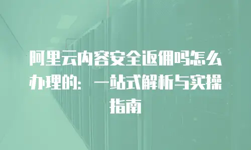 阿里云内容安全返佣吗怎么办理的：一站式解析与实操指南