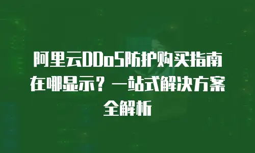 阿里云DDoS防护购买指南在哪显示？一站式解决方案全解析