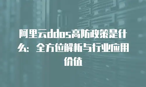阿里云ddos高防政策是什么：全方位解析与行业应用价值