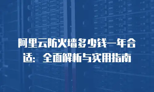 阿里云防火墙多少钱一年合适：全面解析与实用指南