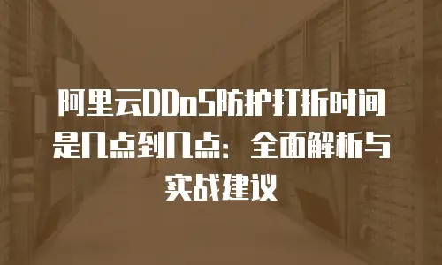 阿里云DDoS防护打折时间是几点到几点：全面解析与实战建议
