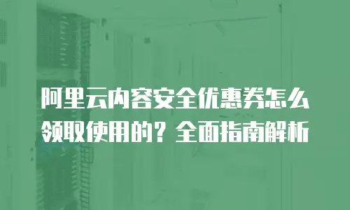 阿里云内容安全优惠券怎么领取使用的？全面指南解析
