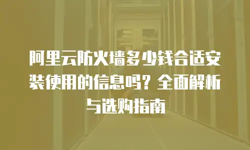 阿里云防火墙多少钱合适安装使用的信息吗？全面解析与选购指南