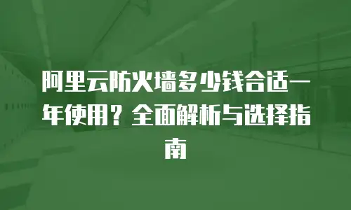 阿里云防火墙多少钱合适一年使用？全面解析与选择指南