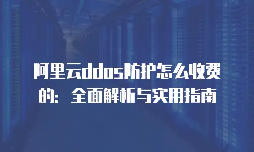 阿里云ddos防护怎么收费的：全面解析与实用指南