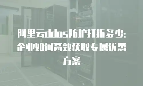 阿里云ddos防护打折多少：企业如何高效获取专属优惠方案
