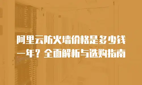 阿里云防火墙价格是多少钱一年？全面解析与选购指南