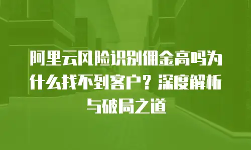 阿里云风险识别佣金高吗为什么找不到客户？深度解析与破局之道