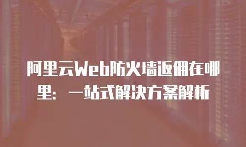 阿里云Web防火墙返佣在哪里：一站式解决方案解析
