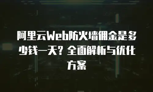 阿里云Web防火墙佣金是多少钱一天？全面解析与优化方案