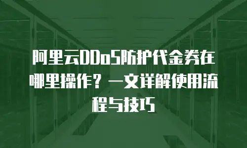 阿里云DDoS防护代金券在哪里操作？一文详解使用流程与技巧