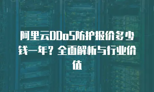 阿里云DDoS防护报价多少钱一年？全面解析与行业价值