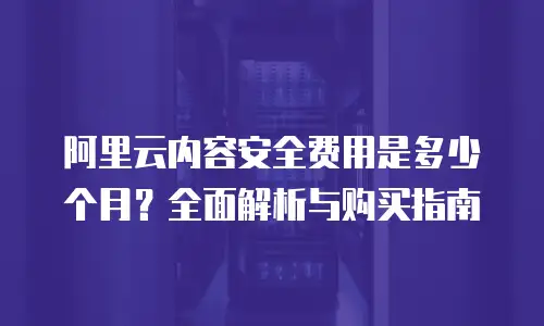 阿里云内容安全费用是多少个月？全面解析与购买指南